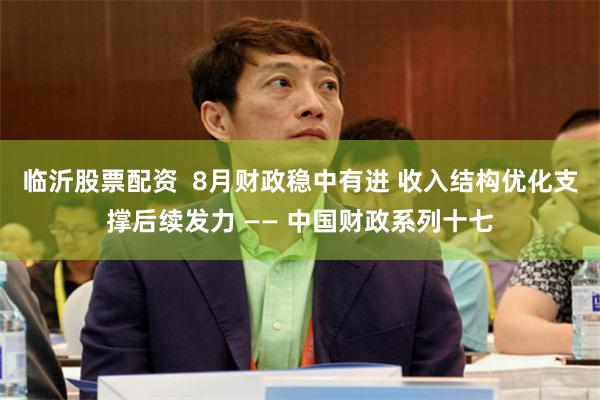 临沂股票配资  8月财政稳中有进 收入结构优化支撑后续发力 —— 中国财政系列十七