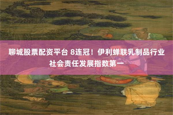 聊城股票配资平台 8连冠！伊利蝉联乳制品行业社会责任发展指数第一