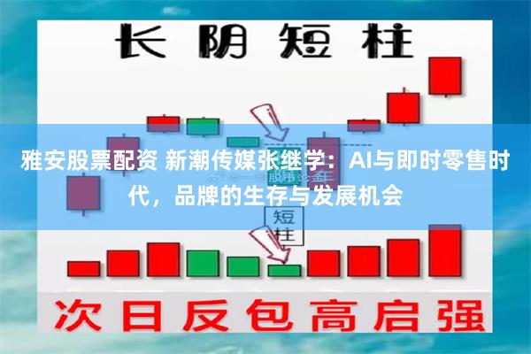 雅安股票配资 新潮传媒张继学：AI与即时零售时代，品牌的生存与发展机会