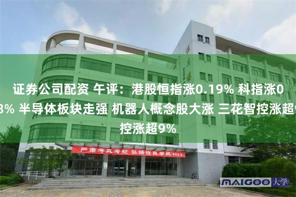 证券公司配资 午评:港股恒指涨0.19% 科指涨0.58% 半导体板块走强 机器人概念股大涨 三花智控涨超9%