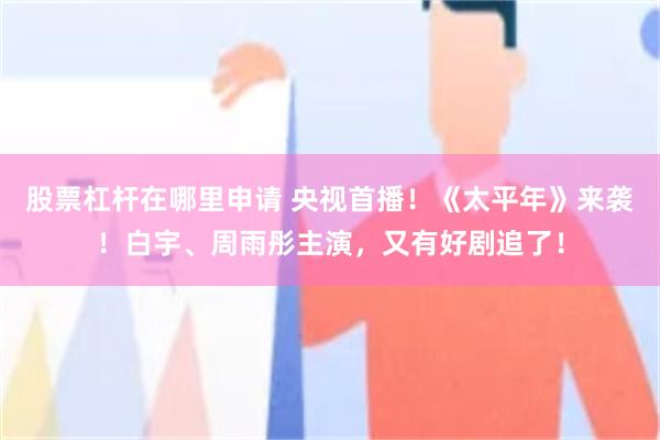 股票杠杆在哪里申请 央视首播！《太平年》来袭！白宇、周雨彤主演，又有好剧追了！