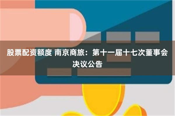 股票配资额度 南京商旅：第十一届十七次董事会决议公告