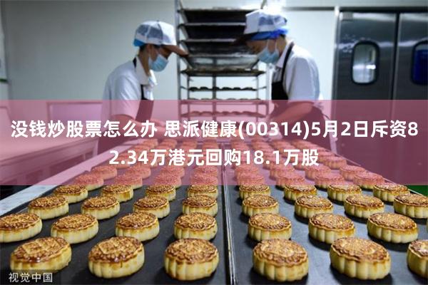 没钱炒股票怎么办 思派健康(00314)5月2日斥资82.34万港元回购18.1万股