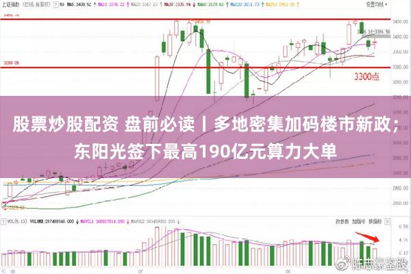 股票炒股配资 盘前必读丨多地密集加码楼市新政；东阳光签下最高190亿元算力大单
