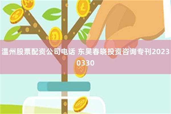温州股票配资公司电话 东吴春晓投资咨询专刊20230330