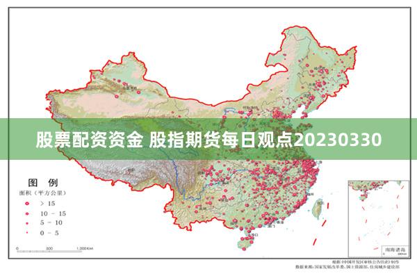 股票配资资金 股指期货每日观点20230330