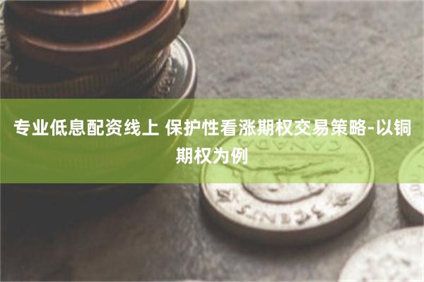 专业低息配资线上 保护性看涨期权交易策略-以铜期权为例