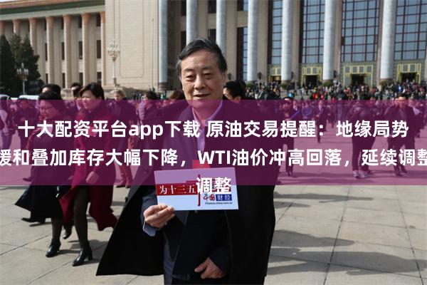 十大配资平台app下载 原油交易提醒：地缘局势缓和叠加库存大幅下降，WTI油价冲高回落，延续调整