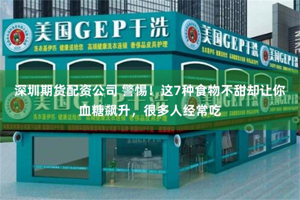 深圳期货配资公司 警惕！这7种食物不甜却让你血糖飙升，很多人经常吃
