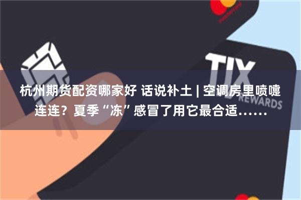 杭州期货配资哪家好 话说补土 | 空调房里喷嚏连连？夏季“冻”感冒了用它最合适……