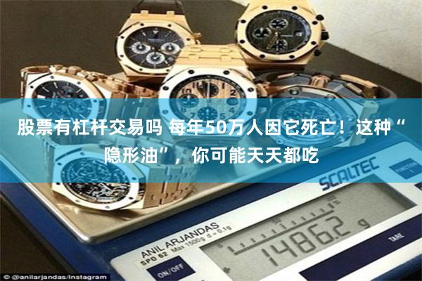 股票有杠杆交易吗 每年50万人因它死亡！这种“隐形油”，你可能天天都吃