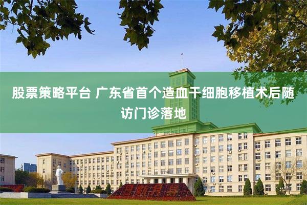 股票策略平台 广东省首个造血干细胞移植术后随访门诊落地