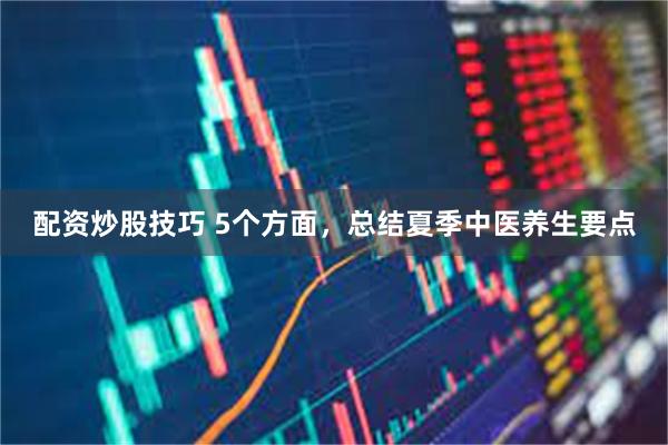 配资炒股技巧 5个方面，总结夏季中医养生要点