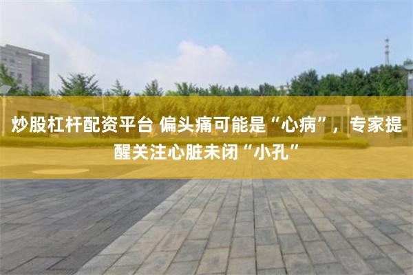 炒股杠杆配资平台 偏头痛可能是“心病”，专家提醒关注心脏未闭“小孔”