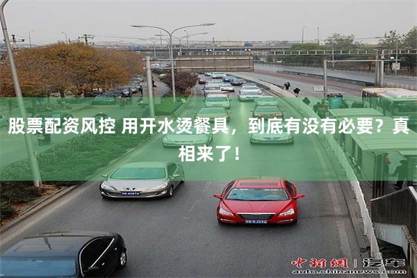 股票配资风控 用开水烫餐具，到底有没有必要？真相来了！