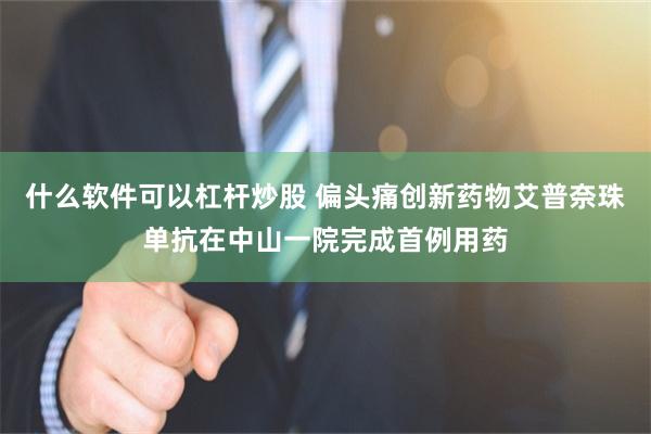 什么软件可以杠杆炒股 偏头痛创新药物艾普奈珠单抗在中山一院完成首例用药