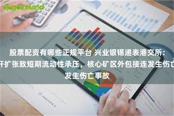 股票配资有哪些正规平台 兴业银锡递表港交所：高杠杆扩张致短期流动性承压，核心矿区外包接连发生伤亡事故