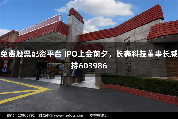 免费股票配资平台 IPO上会前夕，长鑫科技董事长减持603986