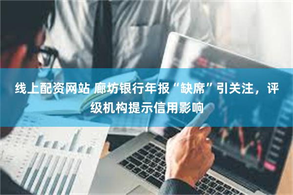 线上配资网站 廊坊银行年报“缺席”引关注，评级机构提示信用影响