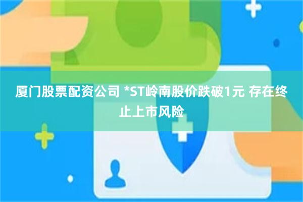 厦门股票配资公司 *ST岭南股价跌破1元 存在终止上市风险