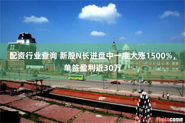 配资行业查询 新股N长进盘中一度大涨1500%,单签盈利近30万
