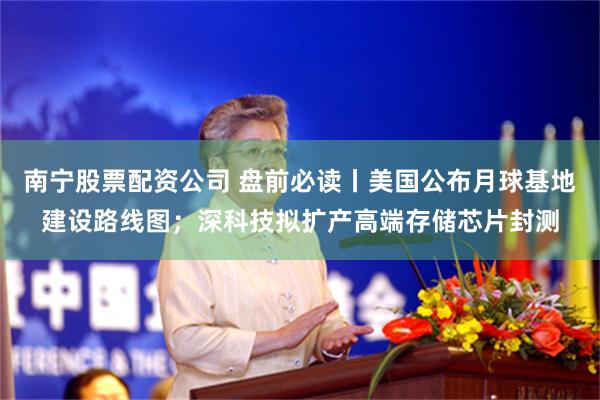 南宁股票配资公司 盘前必读丨美国公布月球基地建设路线图；深科技拟扩产高端存储芯片封测