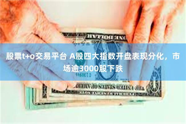 股票t+o交易平台 A股四大指数开盘表现分化，市场逾3000股下跌