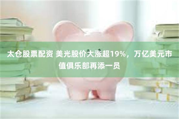太仓股票配资 美光股价大涨超19%,万亿美元市值俱乐部再添一员