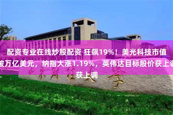 配资专业在线炒股配资 狂飙19%!美光科技市值破万亿美元,纳指大涨1.19%,英伟达目标股价获上调