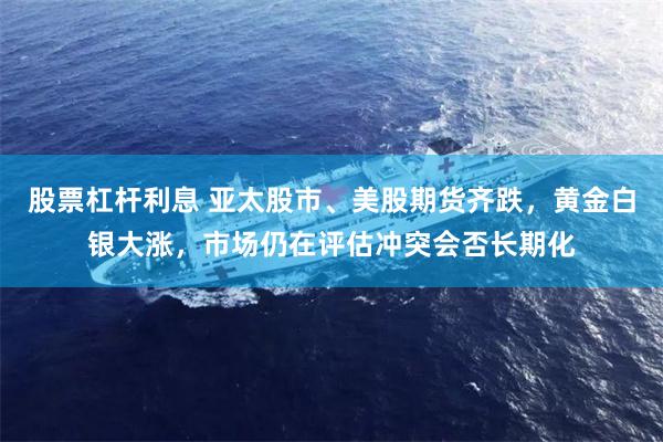 股票杠杆利息 亚太股市、美股期货齐跌，黄金白银大涨，市场仍在评估冲突会否长期化