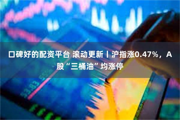口碑好的配资平台 滚动更新丨沪指涨0.47%，A股“三桶油”均涨停
