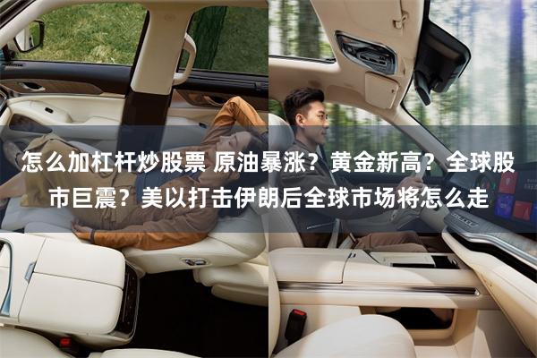 怎么加杠杆炒股票 原油暴涨？黄金新高？全球股市巨震？美以打击伊朗后全球市场将怎么走