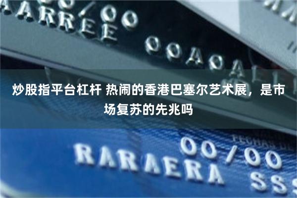 炒股指平台杠杆 热闹的香港巴塞尔艺术展，是市场复苏的先兆吗