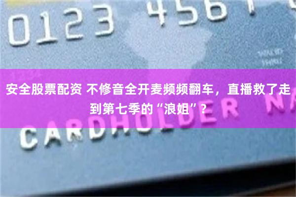 安全股票配资 不修音全开麦频频翻车，直播救了走到第七季的“浪姐”？