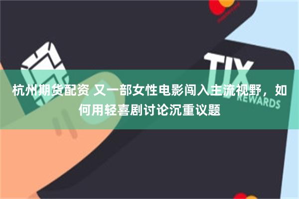 杭州期货配资 又一部女性电影闯入主流视野，如何用轻喜剧讨论沉重议题