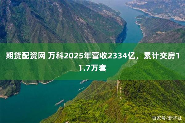 期货配资网 万科2025年营收2334亿，累计交房11.7万套