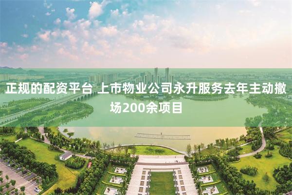 正规的配资平台 上市物业公司永升服务去年主动撤场200余项目