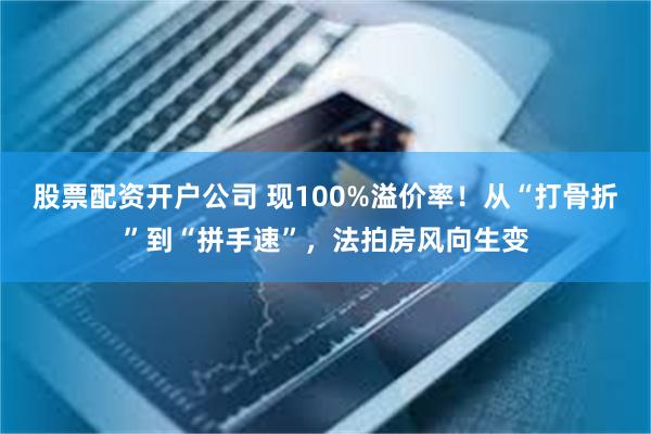 股票配资开户公司 现100%溢价率！从“打骨折”到“拼手速”，法拍房风向生变