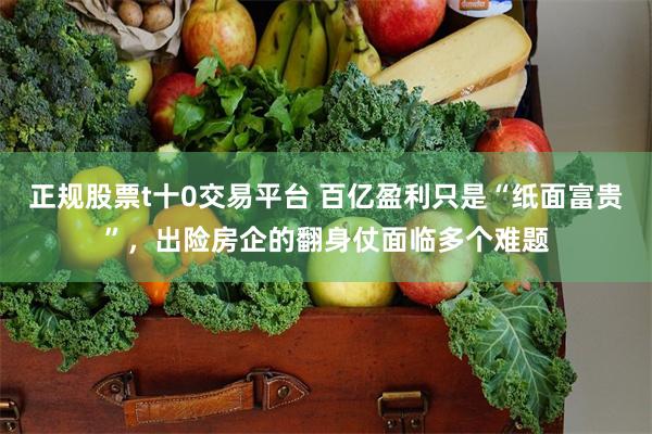 正规股票t十0交易平台 百亿盈利只是“纸面富贵”，出险房企的翻身仗面临多个难题