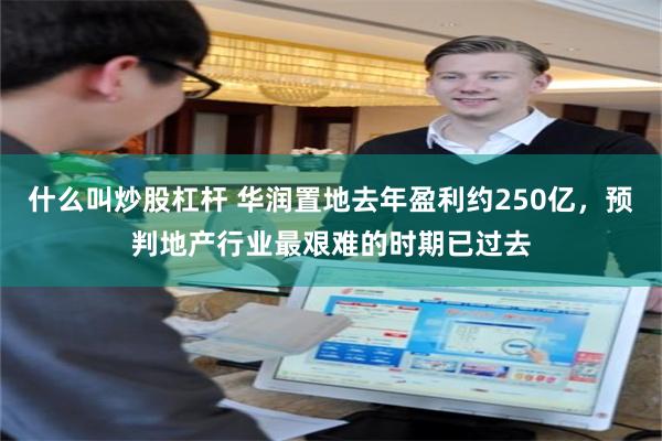 什么叫炒股杠杆 华润置地去年盈利约250亿，预判地产行业最艰难的时期已过去