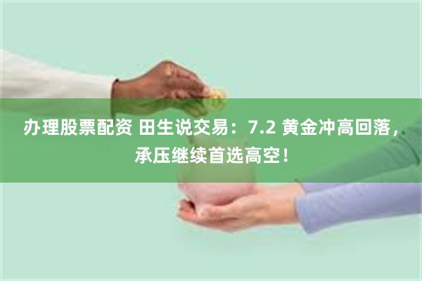 办理股票配资 田生说交易：7.2 黄金冲高回落，承压继续首选高空！