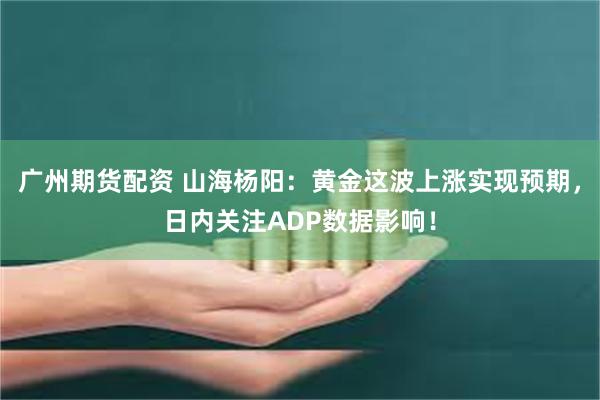 广州期货配资 山海杨阳：黄金这波上涨实现预期，日内关注ADP数据影响！