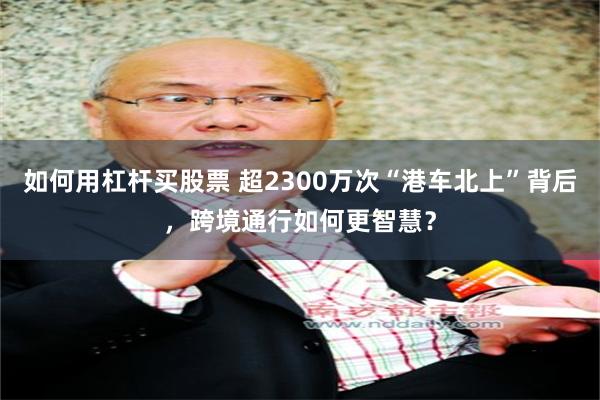 如何用杠杆买股票 超2300万次“港车北上”背后，跨境通行如何更智慧？