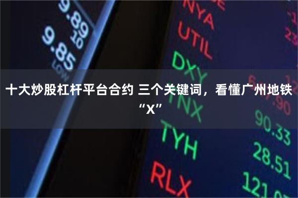 十大炒股杠杆平台合约 三个关键词，看懂广州地铁“X”