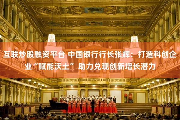 互联炒股融资平台 中国银行行长张辉：打造科创企业“赋能沃土” 助力兑现创新增长潜力