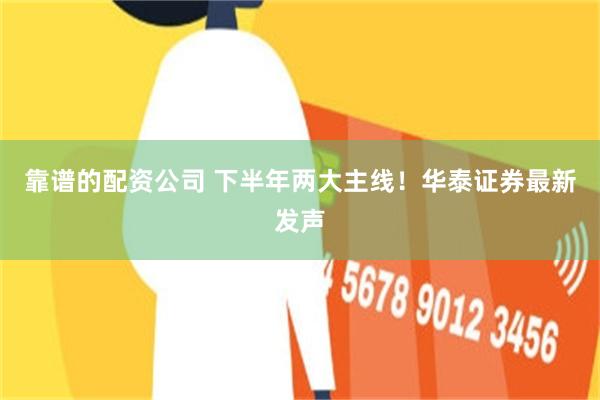 靠谱的配资公司 下半年两大主线！华泰证券最新发声