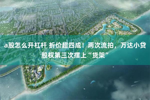 a股怎么开杠杆 折价超四成!两次流拍,万达小贷股权第三次摆上“货架”