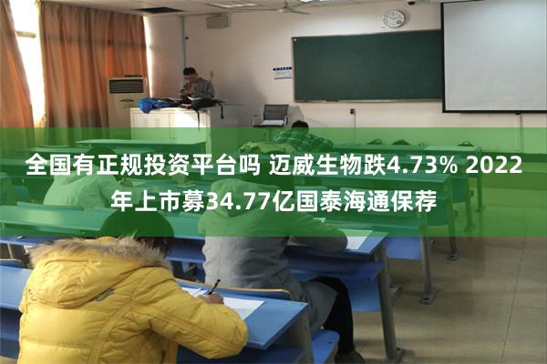 全国有正规投资平台吗 迈威生物跌4.73% 2022年上市募34.77亿国泰海通保荐