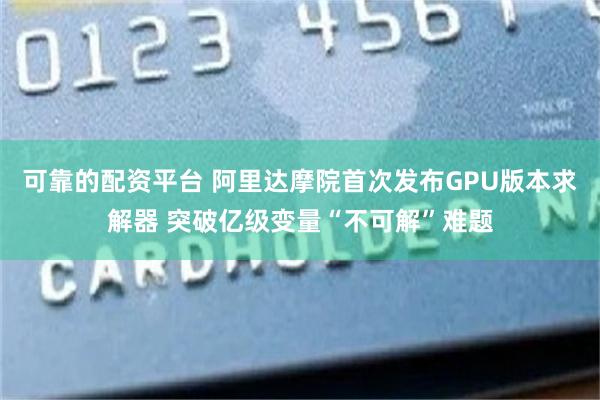 可靠的配资平台 阿里达摩院首次发布GPU版本求解器 突破亿级变量“不可解”难题