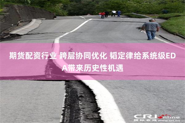 期货配资行业 跨层协同优化 韬定律给系统级EDA带来历史性机遇